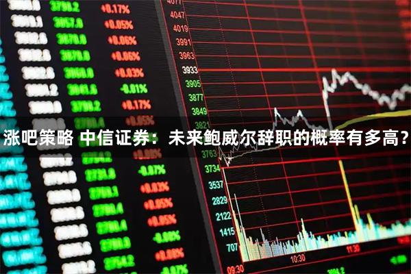 涨吧策略 中信证券：未来鲍威尔辞职的概率有多高？