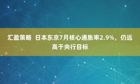 汇盈策略  日本东京7月核心通胀率2.9%，仍远高于央行目标