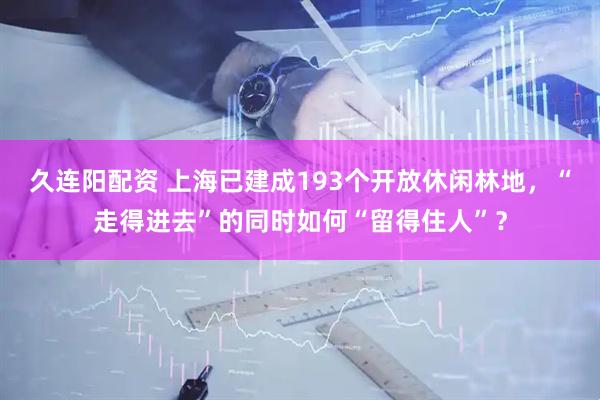 久连阳配资 上海已建成193个开放休闲林地，“走得进去”的同时如何“留得住人”？