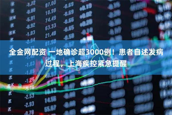 全金网配资 一地确诊超3000例！患者自述发病过程，上海疾控紧急提醒