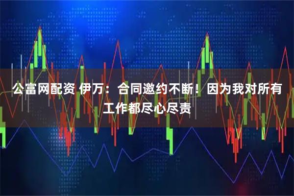 公富网配资 伊万：合同邀约不断！因为我对所有工作都尽心尽责