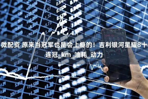 微配资 原来当冠军也是会上瘾的！吉利银河星耀8十连冠_km_油耗_动力