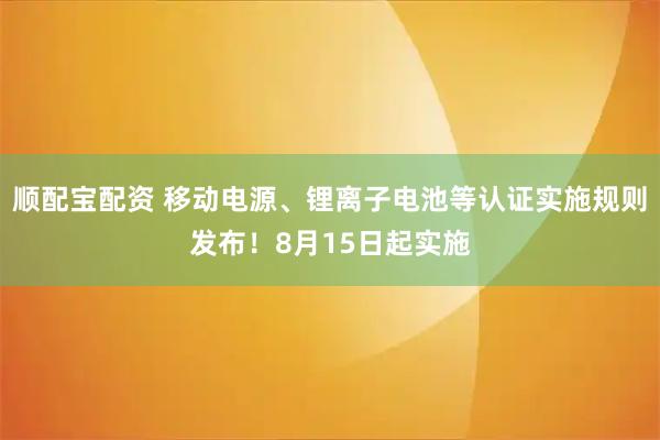 顺配宝配资 移动电源、锂离子电池等认证实施规则发布！8月15日起实施