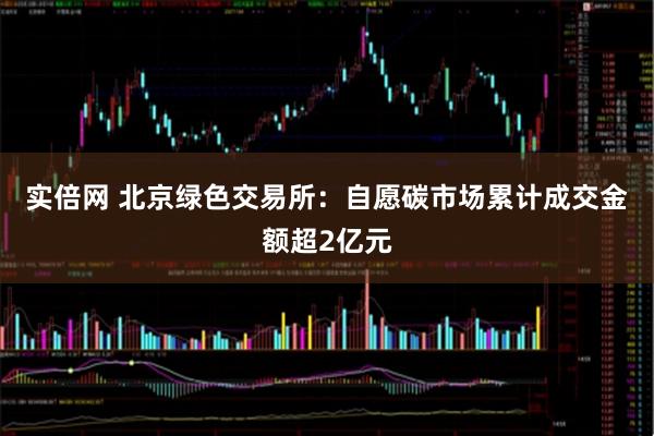 实倍网 北京绿色交易所：自愿碳市场累计成交金额超2亿元