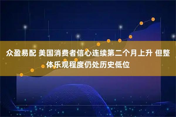 众盈易配 美国消费者信心连续第二个月上升 但整体乐观程度仍处历史低位