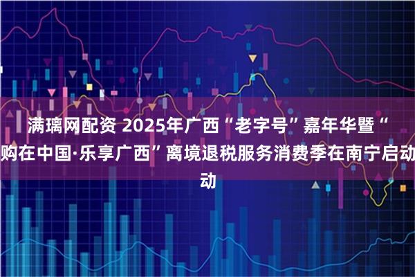 满璃网配资 2025年广西“老字号”嘉年华暨“购在中国·乐享广西”离境退税服务消费季在南宁启动