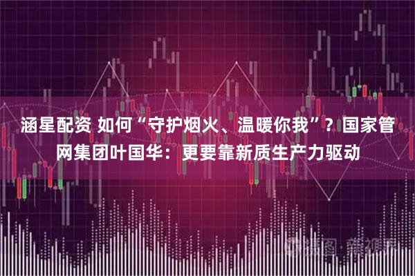 涵星配资 如何“守护烟火、温暖你我”？国家管网集团叶国华：更要靠新质生产力驱动