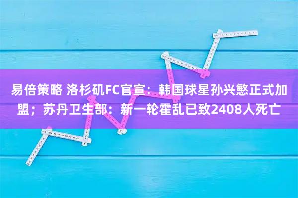 易倍策略 洛杉矶FC官宣：韩国球星孙兴慜正式加盟；苏丹卫生部：新一轮霍乱已致2408人死亡