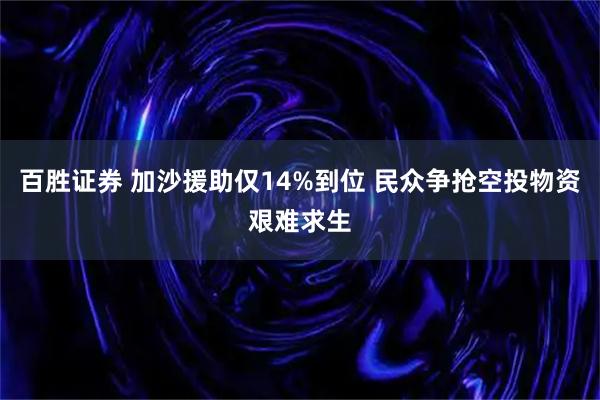 百胜证券 加沙援助仅14%到位 民众争抢空投物资艰难求生