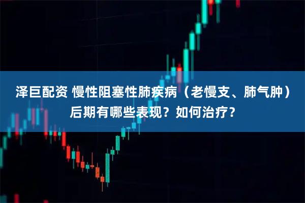 泽巨配资 慢性阻塞性肺疾病（老慢支、肺气肿）后期有哪些表现？如何治疗？