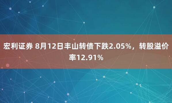 宏利证券 8月12日丰山转债下跌2.05%，转股溢价率12.91%