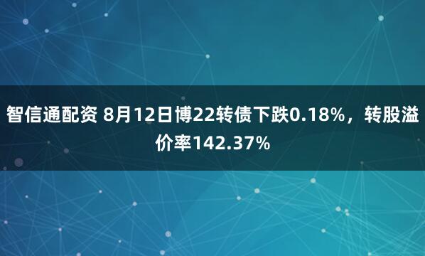 智信通配资 8月12日博22转债下跌0.18%，转股溢价率142.37%