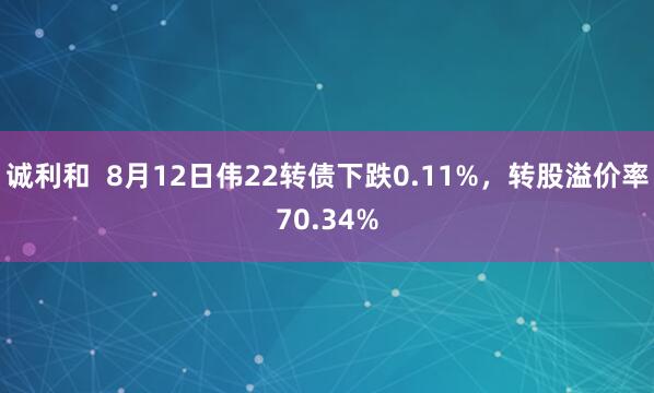诚利和  8月12日伟22转债下跌0.11%，转股溢价率70.34%