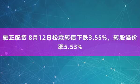 融正配资 8月12日松霖转债下跌3.55%，转股溢价率5.53%