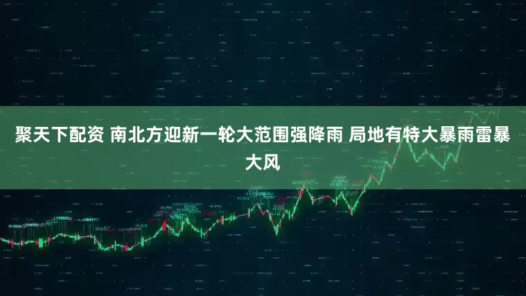 聚天下配资 南北方迎新一轮大范围强降雨 局地有特大暴雨雷暴大风