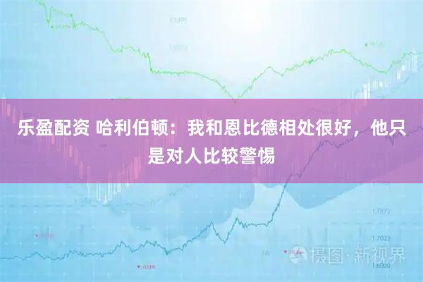 乐盈配资 哈利伯顿:我和恩比德相处很好,他只是对人比较警惕