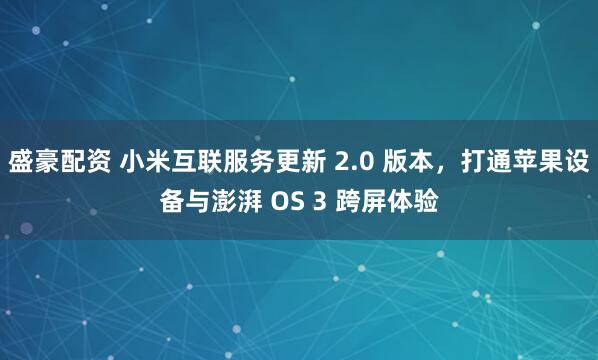 盛豪配资 小米互联服务更新 2.0 版本，打通苹果设备与澎湃 OS 3 跨屏体验