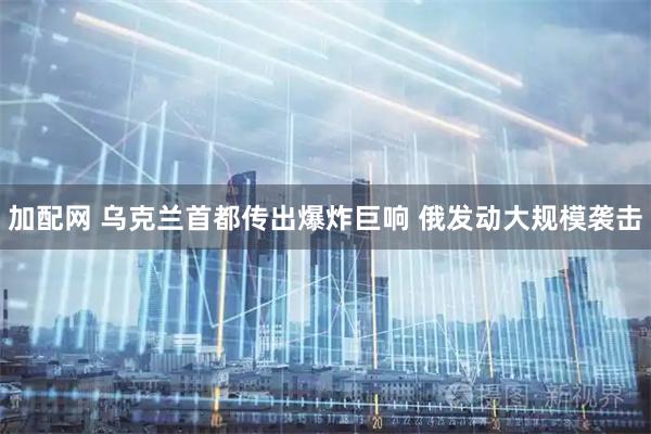 加配网 乌克兰首都传出爆炸巨响 俄发动大规模袭击