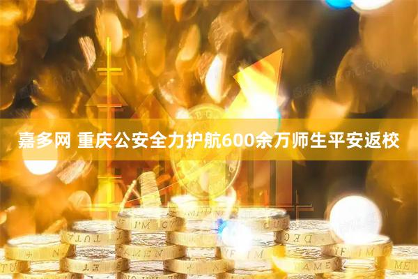 嘉多网 重庆公安全力护航600余万师生平安返校
