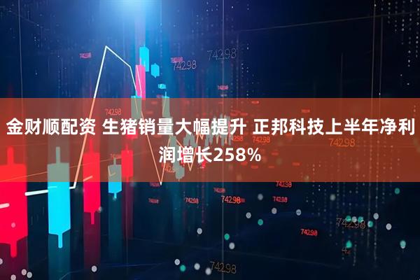 金财顺配资 生猪销量大幅提升 正邦科技上半年净利润增长258%