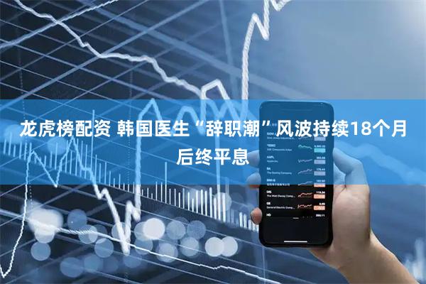 龙虎榜配资 韩国医生“辞职潮”风波持续18个月后终平息