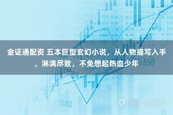 金证通配资 五本巨型玄幻小说，从人物描写入手，淋漓尽致，不免想起热血少年