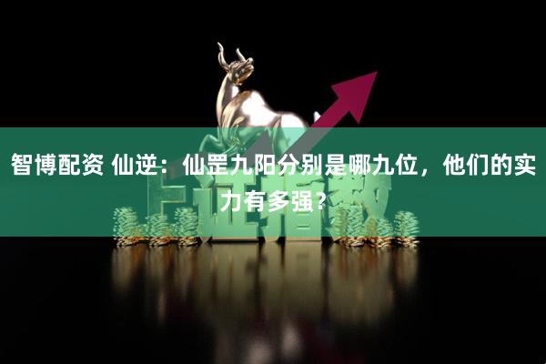 智博配资 仙逆：仙罡九阳分别是哪九位，他们的实力有多强？