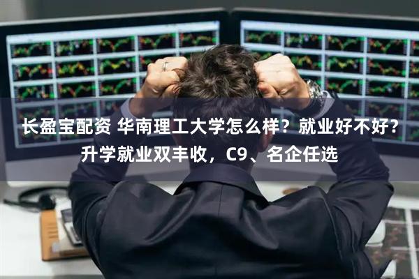 长盈宝配资 华南理工大学怎么样？就业好不好？升学就业双丰收，C9、名企任选