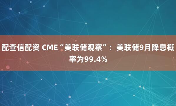 配查信配资 CME“美联储观察”：美联储9月降息概率为99.4%