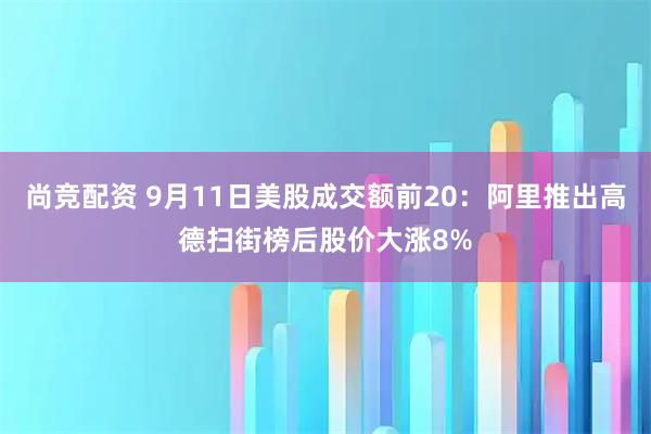 尚竞配资 9月11日美股成交额前20：阿里推出高德扫街榜后股价大涨8%