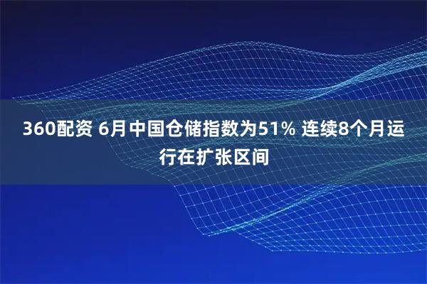 360配资 6月中国仓储指数为51% 连续8个月运行在扩张区间