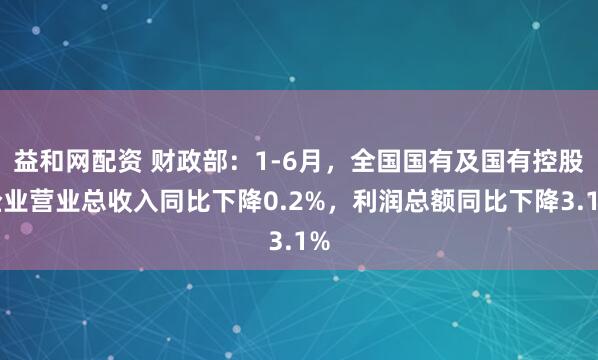 益和网配资 财政部：1-6月，全国国有及国有控股企业营业总收入同比下降0.2%，利润总额同比下降3.1%