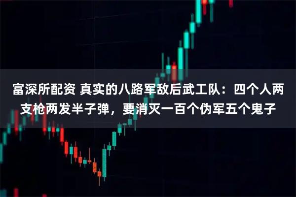 富深所配资 真实的八路军敌后武工队：四个人两支枪两发半子弹，要消灭一百个伪军五个鬼子