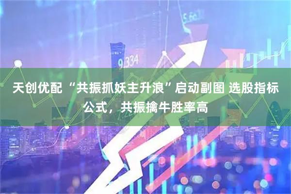 天创优配 “共振抓妖主升浪”启动副图 选股指标公式，共振擒牛胜率高