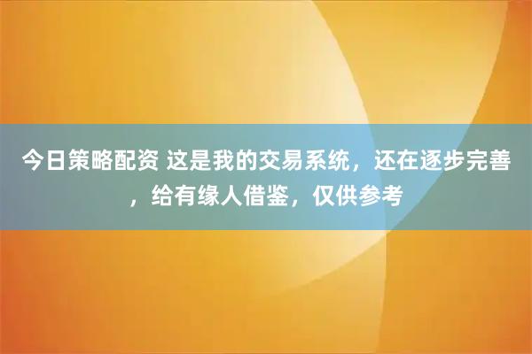 今日策略配资 这是我的交易系统，还在逐步完善，给有缘人借鉴，仅供参考
