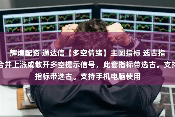 辉煌配资 通达信【多空情绪】主图指标 选古指标主图有三线合并上涨或散开多空提示信号，此套指标带选古。支持手机电脑使用