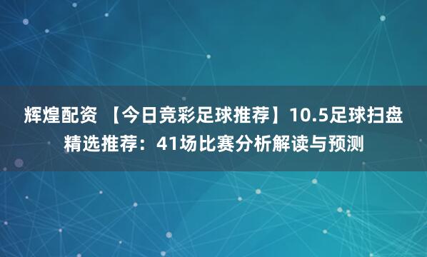 辉煌配资 【今日竞彩足球推荐】10.5足球扫盘精选推荐：41场比赛分析解读与预测