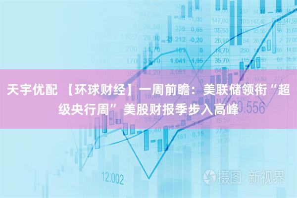 天宇优配 【环球财经】一周前瞻：美联储领衔“超级央行周” 美股财报季步入高峰