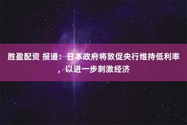 胜盈配资 报道：日本政府将敦促央行维持低利率，以进一步刺激经济