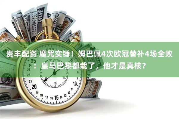 贵丰配资 魔咒实锤！姆巴佩4次欧冠替补4场全败：皇马巴黎都栽了，他才是真核？