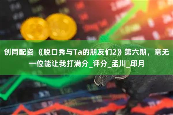 创同配资 《脱口秀与Ta的朋友们2》第六期，毫无一位能让我打满分_评分_孟川_邱月