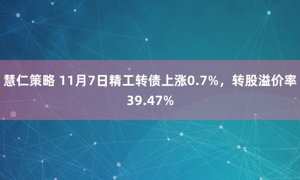 慧仁策略 11月7日精工转债上涨0.7%，转股溢价率39.47%