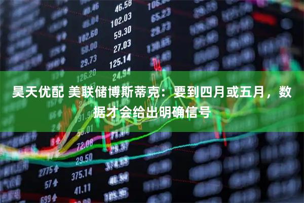 昊天优配 美联储博斯蒂克：要到四月或五月，数据才会给出明确信号